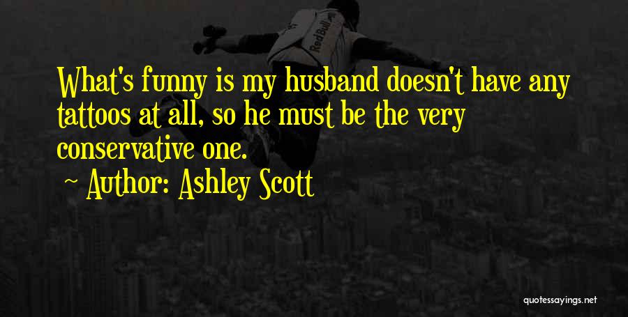 Ashley Scott Quotes: What's Funny Is My Husband Doesn't Have Any Tattoos At All, So He Must Be The Very Conservative One.