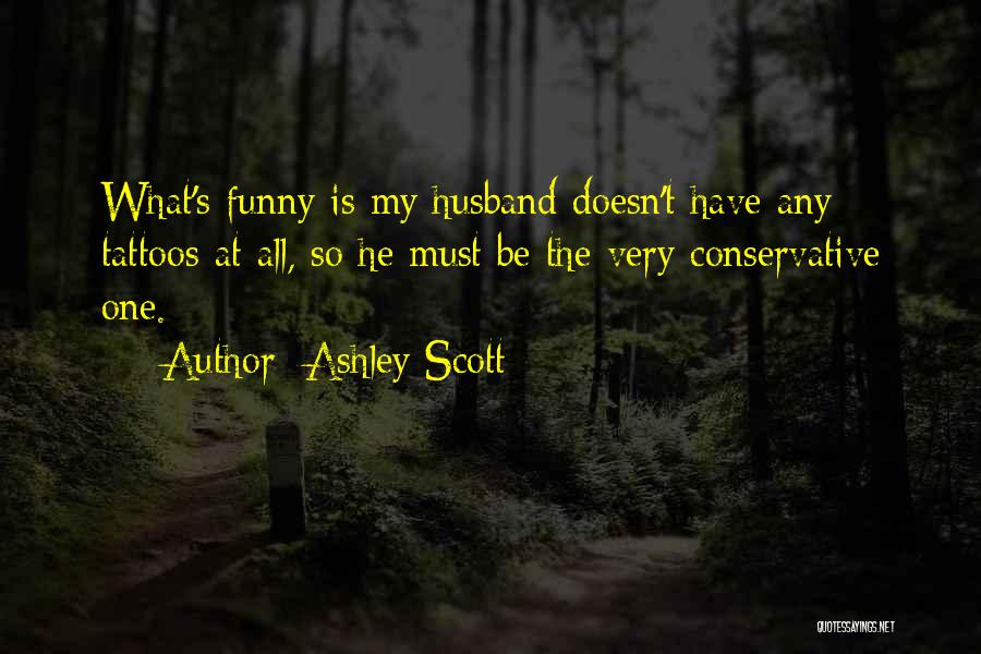 Ashley Scott Quotes: What's Funny Is My Husband Doesn't Have Any Tattoos At All, So He Must Be The Very Conservative One.