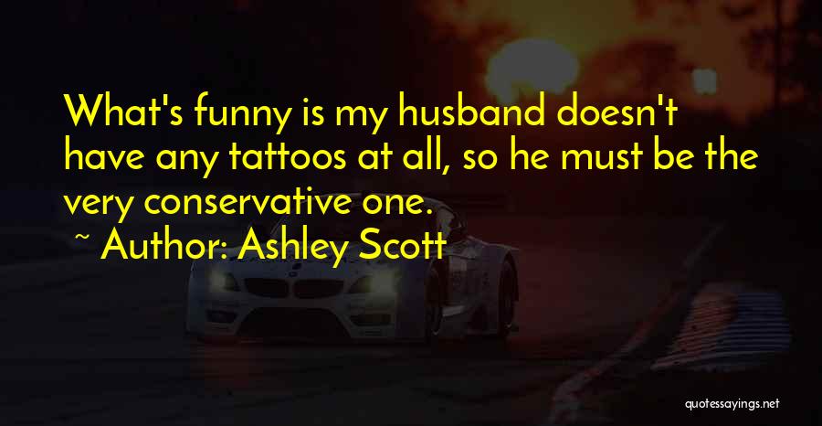 Ashley Scott Quotes: What's Funny Is My Husband Doesn't Have Any Tattoos At All, So He Must Be The Very Conservative One.