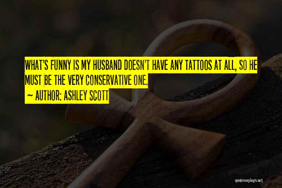 Ashley Scott Quotes: What's Funny Is My Husband Doesn't Have Any Tattoos At All, So He Must Be The Very Conservative One.