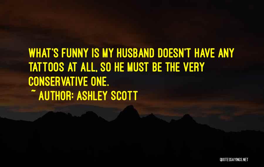 Ashley Scott Quotes: What's Funny Is My Husband Doesn't Have Any Tattoos At All, So He Must Be The Very Conservative One.