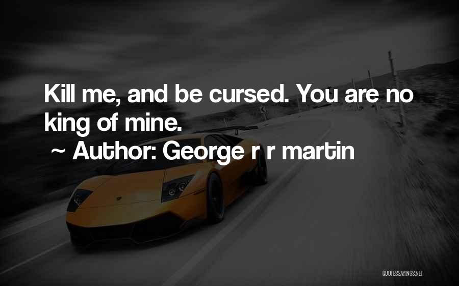 George R R Martin Quotes: Kill Me, And Be Cursed. You Are No King Of Mine.