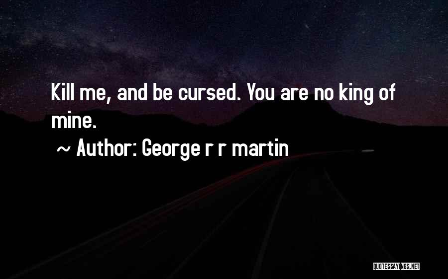 George R R Martin Quotes: Kill Me, And Be Cursed. You Are No King Of Mine.