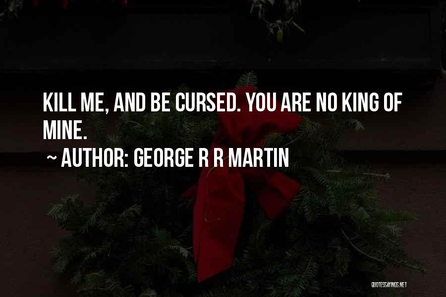 George R R Martin Quotes: Kill Me, And Be Cursed. You Are No King Of Mine.