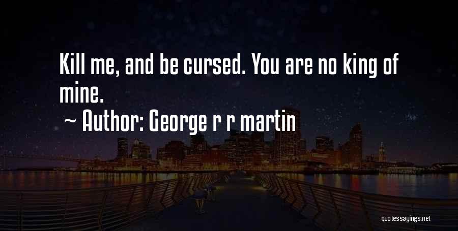 George R R Martin Quotes: Kill Me, And Be Cursed. You Are No King Of Mine.
