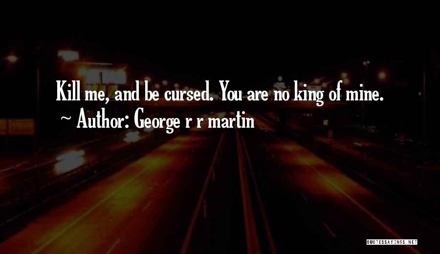 George R R Martin Quotes: Kill Me, And Be Cursed. You Are No King Of Mine.