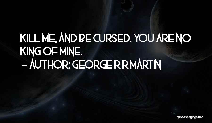 George R R Martin Quotes: Kill Me, And Be Cursed. You Are No King Of Mine.