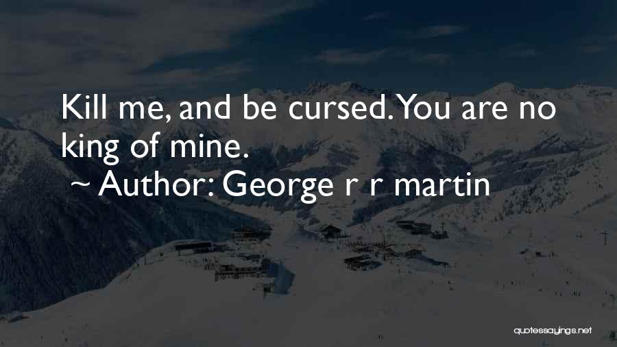 George R R Martin Quotes: Kill Me, And Be Cursed. You Are No King Of Mine.