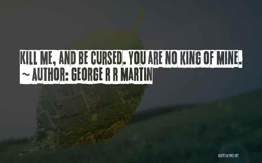 George R R Martin Quotes: Kill Me, And Be Cursed. You Are No King Of Mine.