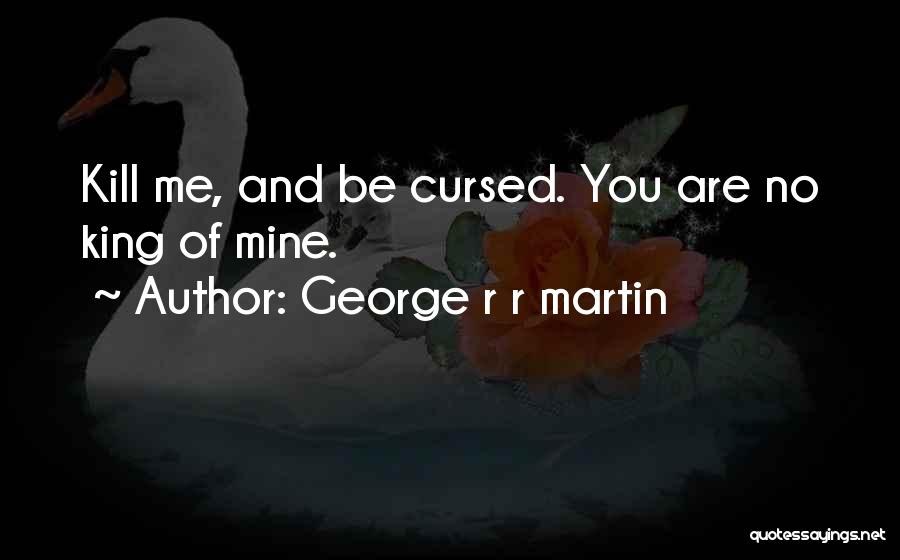 George R R Martin Quotes: Kill Me, And Be Cursed. You Are No King Of Mine.