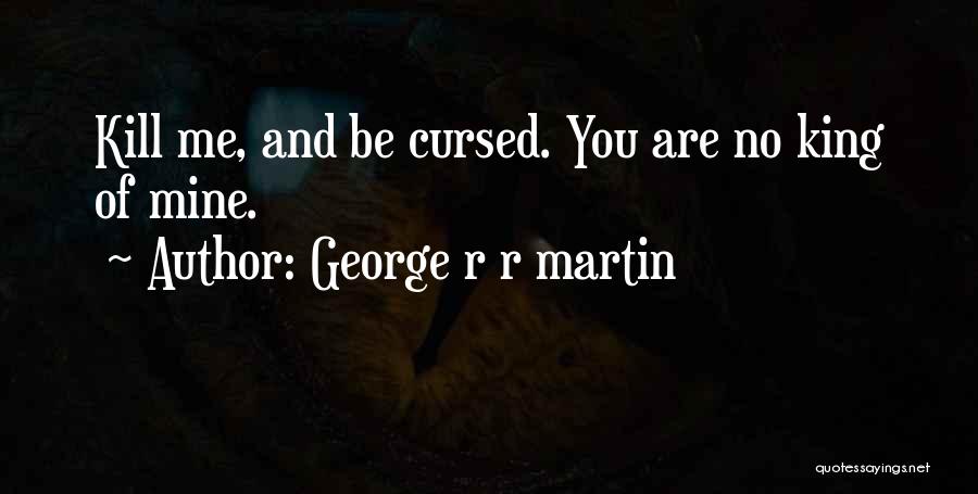 George R R Martin Quotes: Kill Me, And Be Cursed. You Are No King Of Mine.