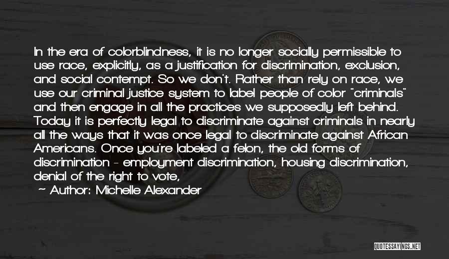 Michelle Alexander Quotes: In The Era Of Colorblindness, It Is No Longer Socially Permissible To Use Race, Explicitly, As A Justification For Discrimination,