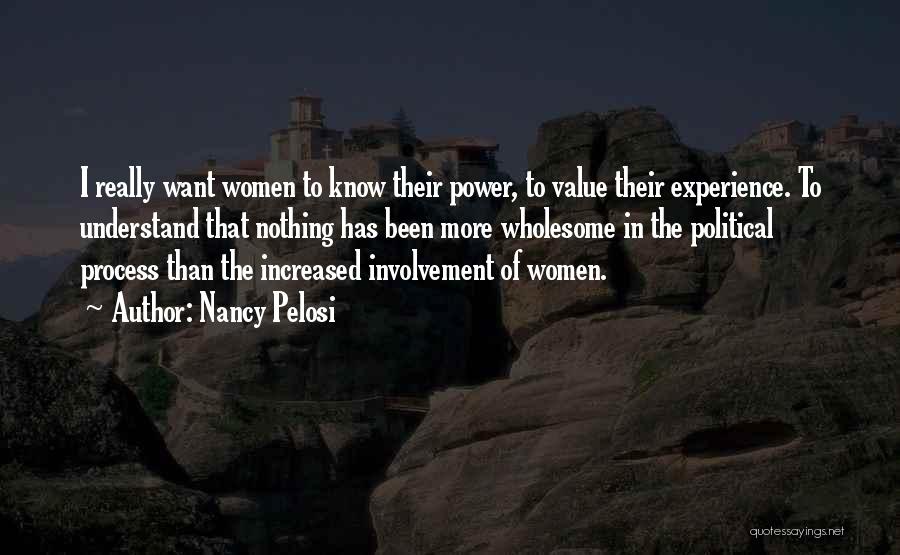 Nancy Pelosi Quotes: I Really Want Women To Know Their Power, To Value Their Experience. To Understand That Nothing Has Been More Wholesome