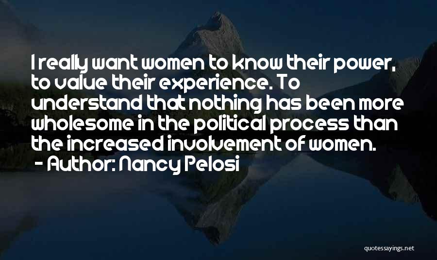 Nancy Pelosi Quotes: I Really Want Women To Know Their Power, To Value Their Experience. To Understand That Nothing Has Been More Wholesome