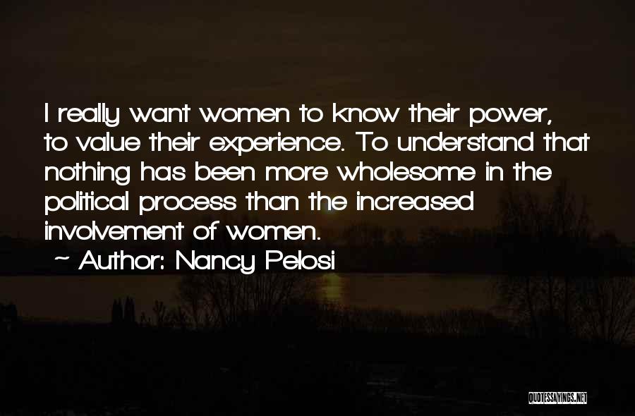 Nancy Pelosi Quotes: I Really Want Women To Know Their Power, To Value Their Experience. To Understand That Nothing Has Been More Wholesome