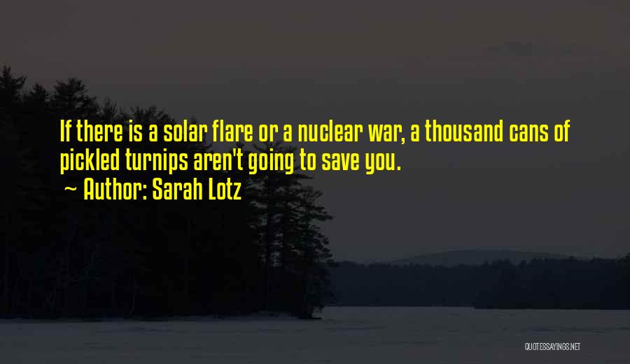 Sarah Lotz Quotes: If There Is A Solar Flare Or A Nuclear War, A Thousand Cans Of Pickled Turnips Aren't Going To Save