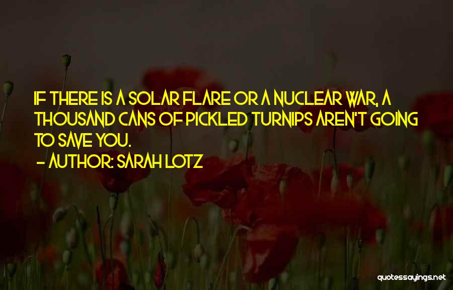 Sarah Lotz Quotes: If There Is A Solar Flare Or A Nuclear War, A Thousand Cans Of Pickled Turnips Aren't Going To Save