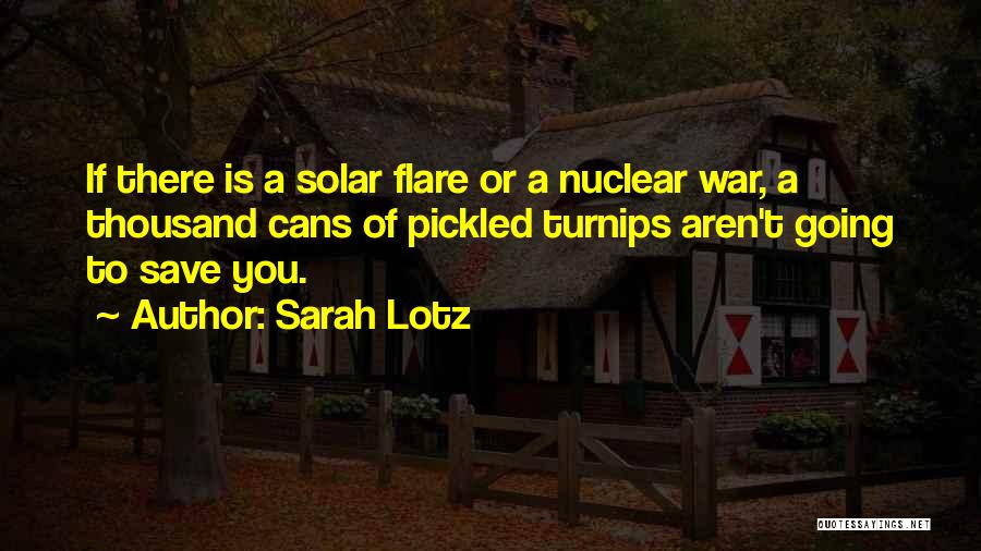 Sarah Lotz Quotes: If There Is A Solar Flare Or A Nuclear War, A Thousand Cans Of Pickled Turnips Aren't Going To Save