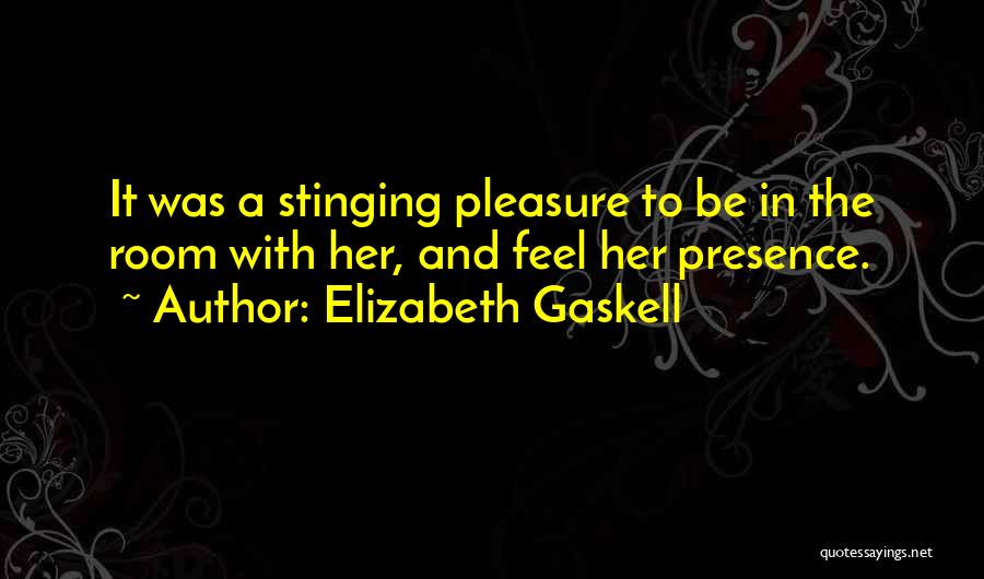 Elizabeth Gaskell Quotes: It Was A Stinging Pleasure To Be In The Room With Her, And Feel Her Presence.