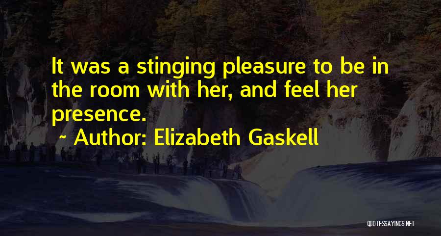 Elizabeth Gaskell Quotes: It Was A Stinging Pleasure To Be In The Room With Her, And Feel Her Presence.