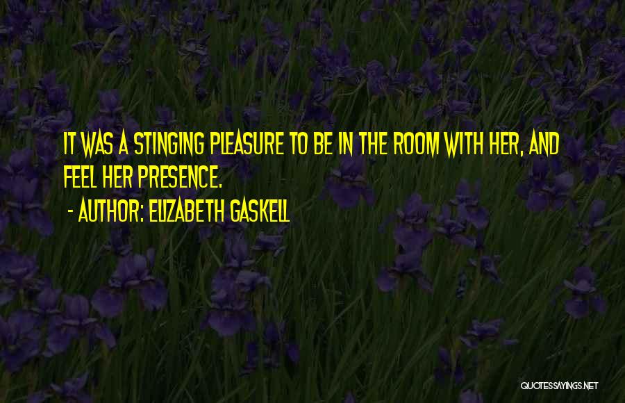 Elizabeth Gaskell Quotes: It Was A Stinging Pleasure To Be In The Room With Her, And Feel Her Presence.