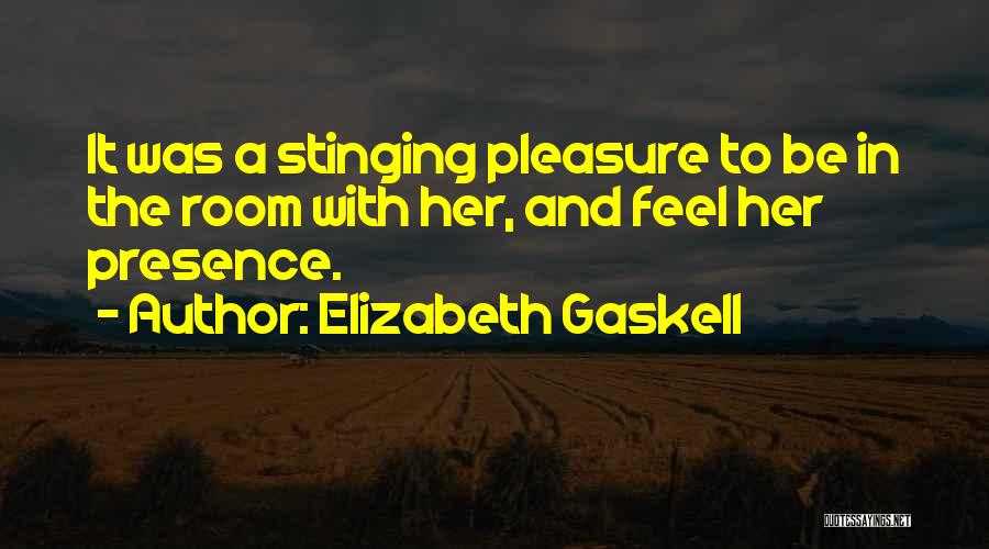 Elizabeth Gaskell Quotes: It Was A Stinging Pleasure To Be In The Room With Her, And Feel Her Presence.