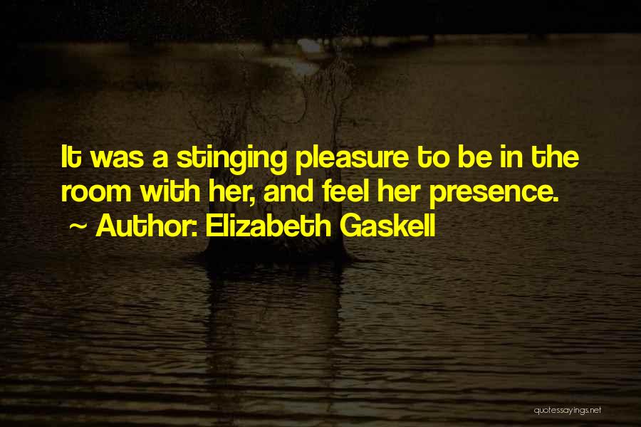 Elizabeth Gaskell Quotes: It Was A Stinging Pleasure To Be In The Room With Her, And Feel Her Presence.