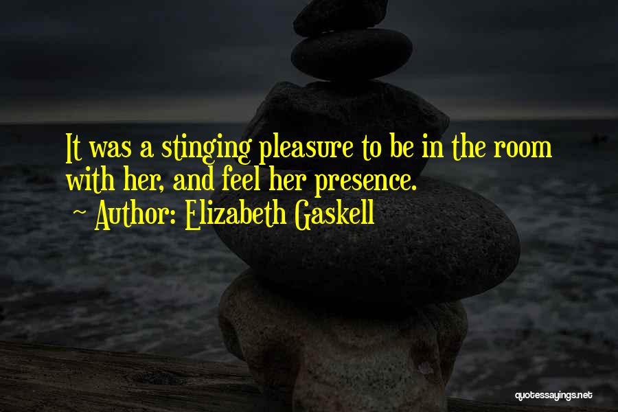 Elizabeth Gaskell Quotes: It Was A Stinging Pleasure To Be In The Room With Her, And Feel Her Presence.