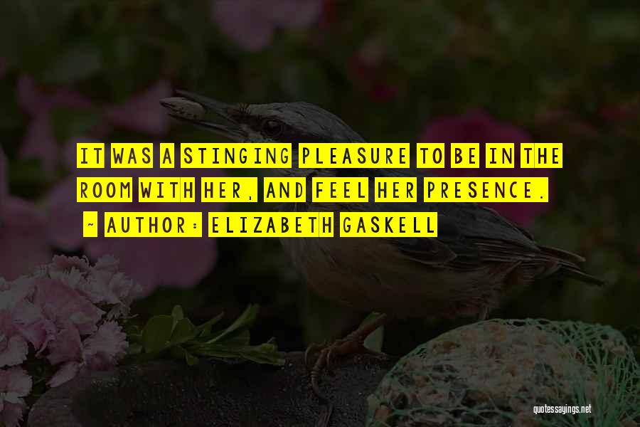Elizabeth Gaskell Quotes: It Was A Stinging Pleasure To Be In The Room With Her, And Feel Her Presence.