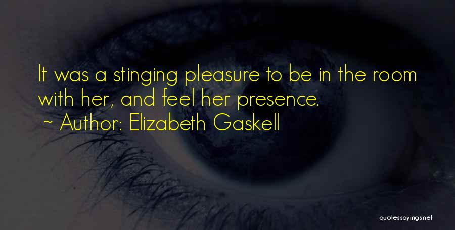 Elizabeth Gaskell Quotes: It Was A Stinging Pleasure To Be In The Room With Her, And Feel Her Presence.