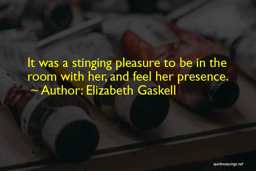Elizabeth Gaskell Quotes: It Was A Stinging Pleasure To Be In The Room With Her, And Feel Her Presence.