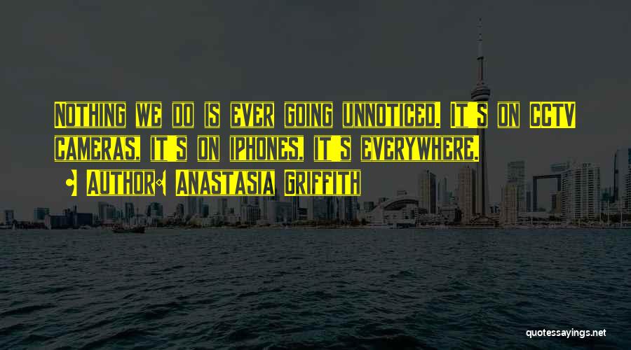 Anastasia Griffith Quotes: Nothing We Do Is Ever Going Unnoticed. It's On Cctv Cameras, It's On Iphones, It's Everywhere.