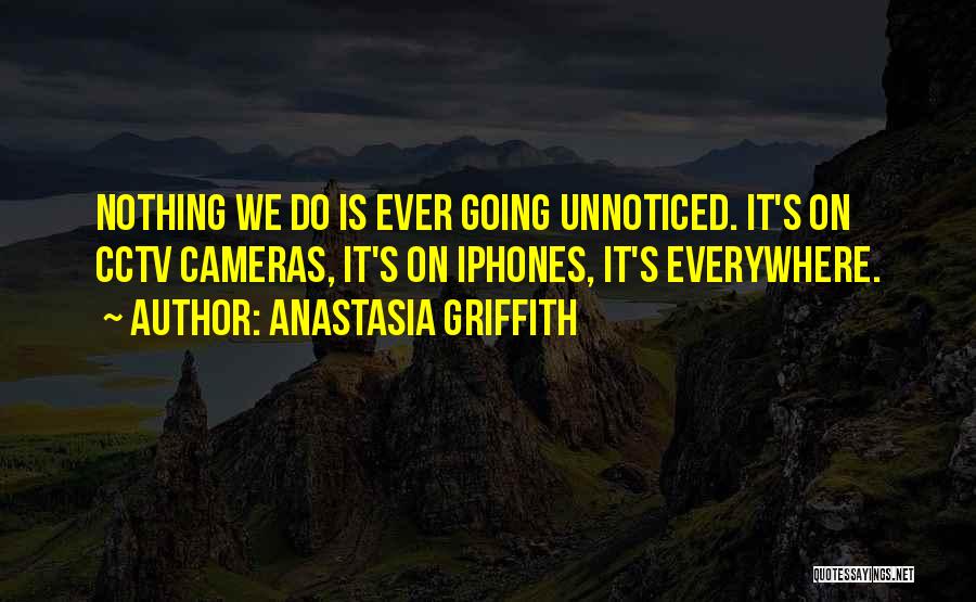 Anastasia Griffith Quotes: Nothing We Do Is Ever Going Unnoticed. It's On Cctv Cameras, It's On Iphones, It's Everywhere.