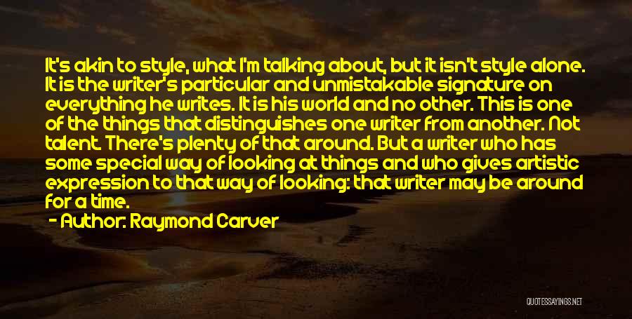Raymond Carver Quotes: It's Akin To Style, What I'm Talking About, But It Isn't Style Alone. It Is The Writer's Particular And Unmistakable