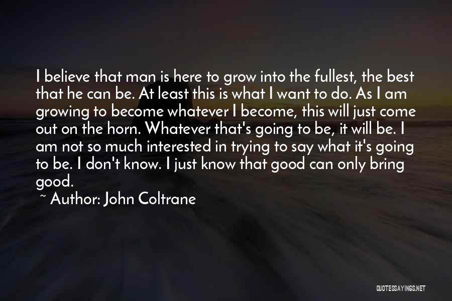 John Coltrane Quotes: I Believe That Man Is Here To Grow Into The Fullest, The Best That He Can Be. At Least This