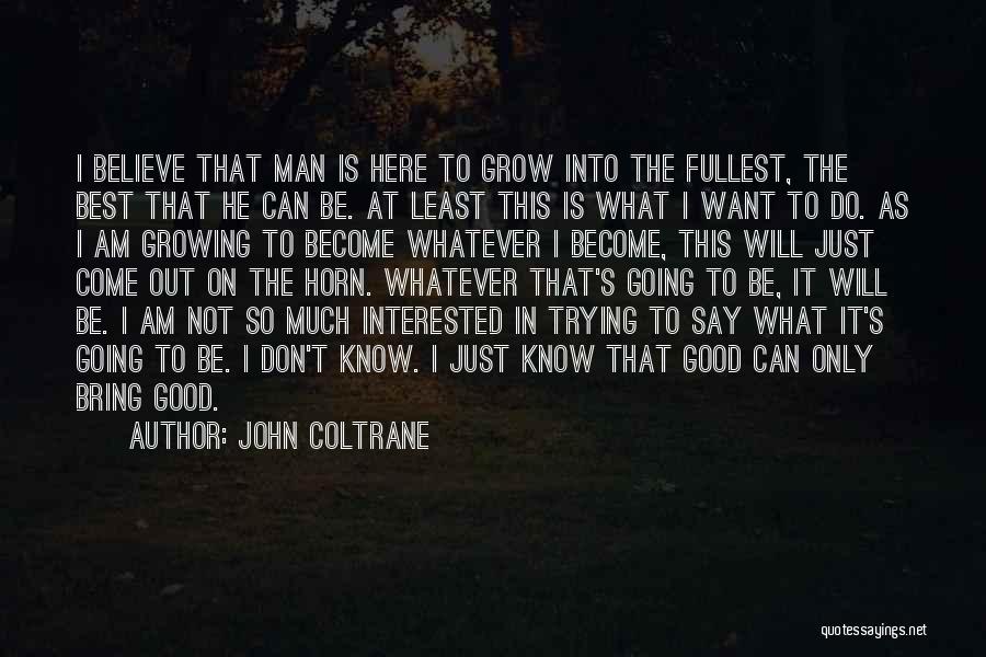 John Coltrane Quotes: I Believe That Man Is Here To Grow Into The Fullest, The Best That He Can Be. At Least This