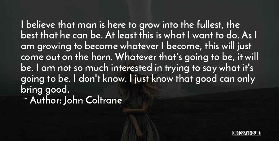 John Coltrane Quotes: I Believe That Man Is Here To Grow Into The Fullest, The Best That He Can Be. At Least This