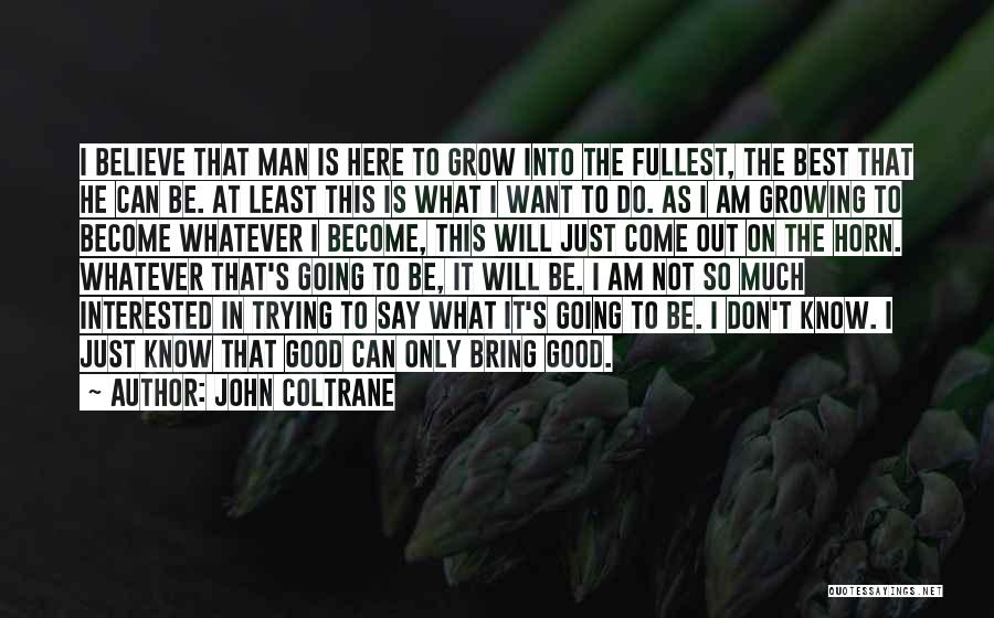 John Coltrane Quotes: I Believe That Man Is Here To Grow Into The Fullest, The Best That He Can Be. At Least This