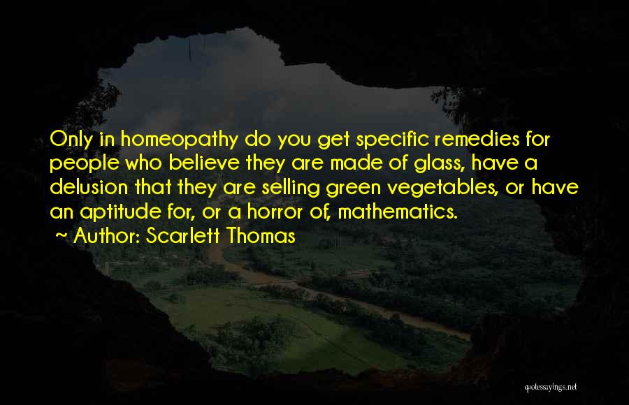 Scarlett Thomas Quotes: Only In Homeopathy Do You Get Specific Remedies For People Who Believe They Are Made Of Glass, Have A Delusion