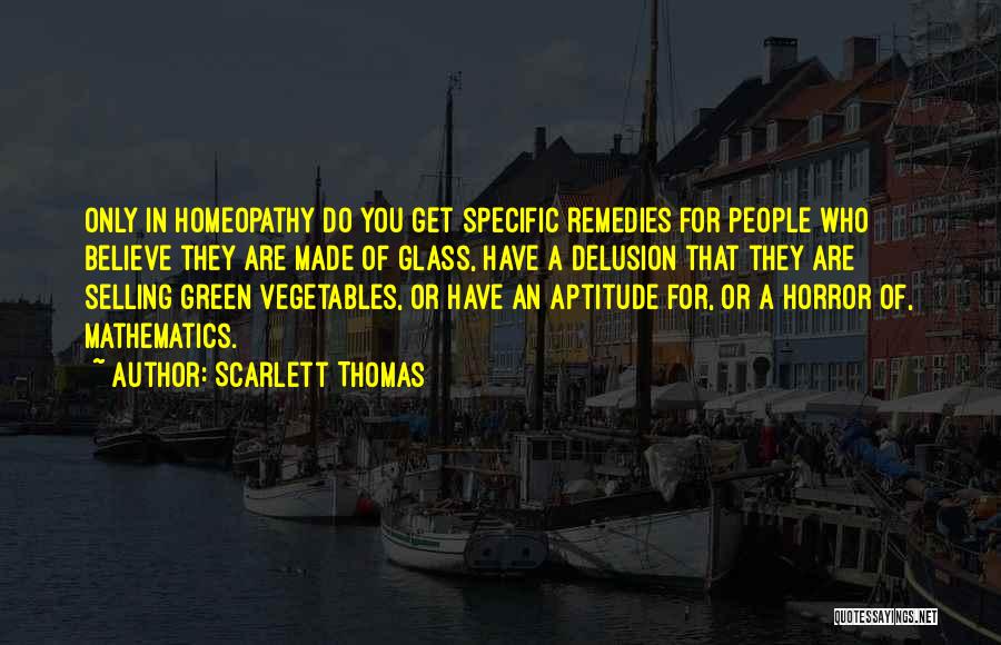 Scarlett Thomas Quotes: Only In Homeopathy Do You Get Specific Remedies For People Who Believe They Are Made Of Glass, Have A Delusion