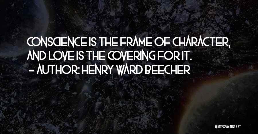 Henry Ward Beecher Quotes: Conscience Is The Frame Of Character, And Love Is The Covering For It.