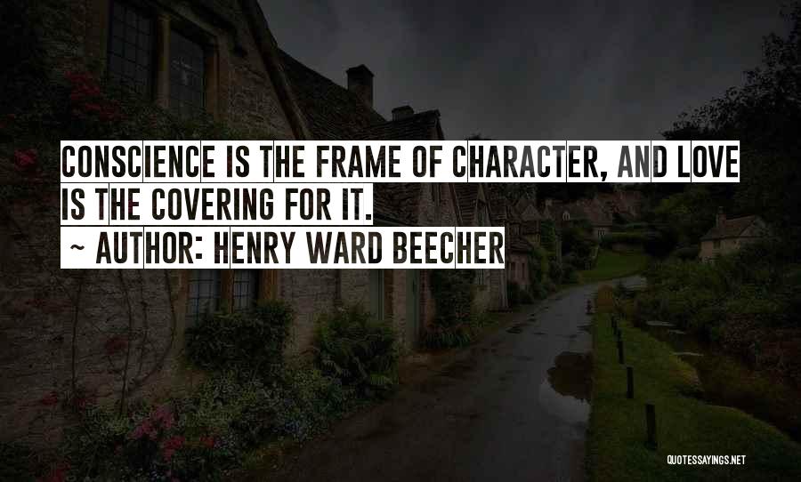 Henry Ward Beecher Quotes: Conscience Is The Frame Of Character, And Love Is The Covering For It.