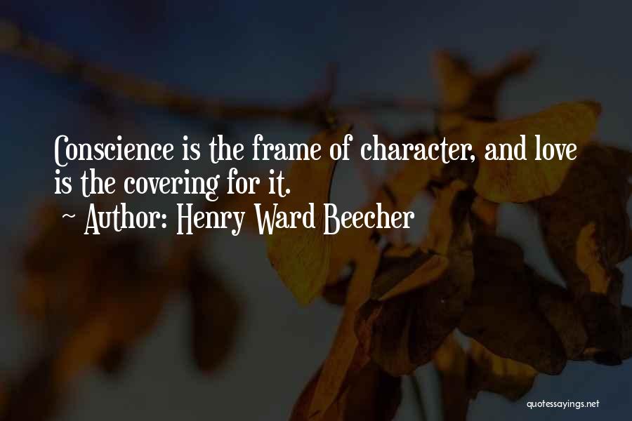 Henry Ward Beecher Quotes: Conscience Is The Frame Of Character, And Love Is The Covering For It.