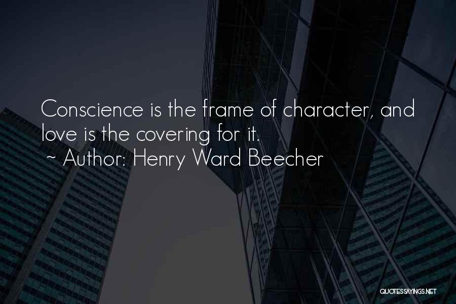 Henry Ward Beecher Quotes: Conscience Is The Frame Of Character, And Love Is The Covering For It.