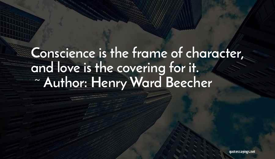 Henry Ward Beecher Quotes: Conscience Is The Frame Of Character, And Love Is The Covering For It.