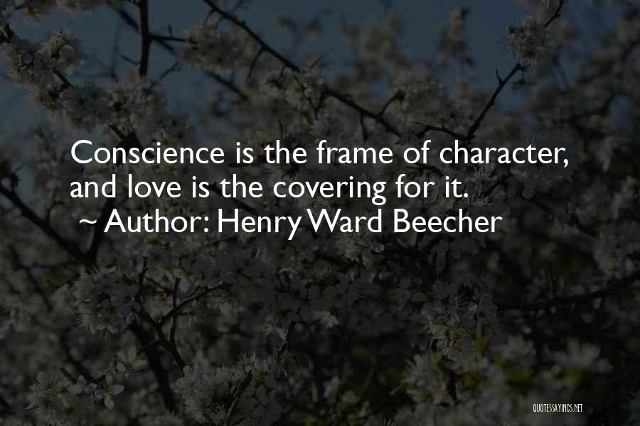 Henry Ward Beecher Quotes: Conscience Is The Frame Of Character, And Love Is The Covering For It.