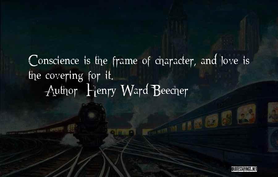Henry Ward Beecher Quotes: Conscience Is The Frame Of Character, And Love Is The Covering For It.