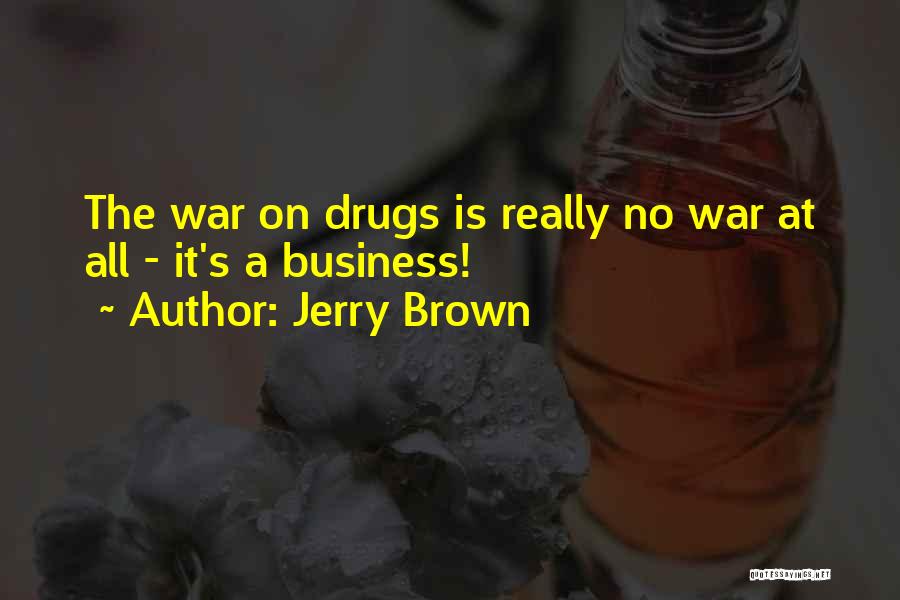 Jerry Brown Quotes: The War On Drugs Is Really No War At All - It's A Business!