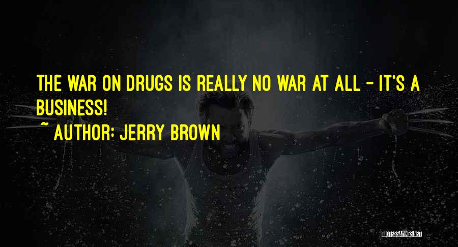 Jerry Brown Quotes: The War On Drugs Is Really No War At All - It's A Business!