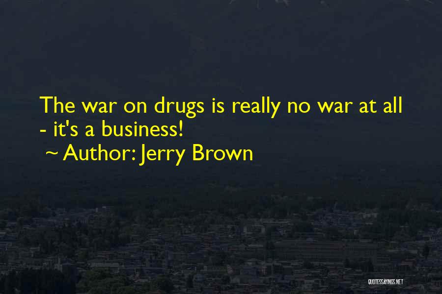 Jerry Brown Quotes: The War On Drugs Is Really No War At All - It's A Business!